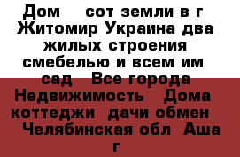 Дом 28 сот земли в г. Житомир Украина два жилых строения смебелью и всем им.,сад - Все города Недвижимость » Дома, коттеджи, дачи обмен   . Челябинская обл.,Аша г.